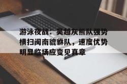 游泳夜战：吴越灰熊队强势横扫闽南貔貅队，速度优势明显临场应变见真章的简单介绍-九游体育app下载